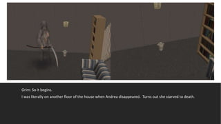 Grim: So it begins.
I was literally on another floor of the house when Andrea disappeared. Turns out she starved to death.
 