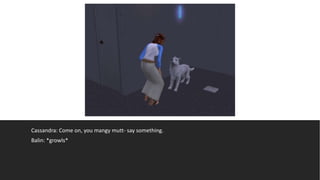 Cassandra: Come on, you mangy mutt- say something.
Balin: *growls*
 