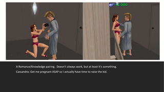 A Romance/Knowledge pairing. Doesn’t always work, but at least it’s something.
Cassandra: Get me pregnant ASAP so I actually have time to raise the kid.
 