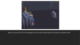 Warren: Do you think it’s fair the dog gets to eat the entire plate while we only get one sandwich each?
 