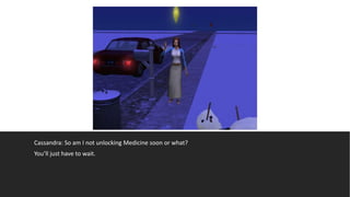 Cassandra: So am I not unlocking Medicine soon or what?
You’ll just have to wait.
 