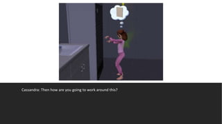 Cassandra: Then how are you going to work around this?
 