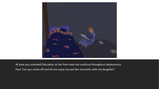 At least you unlocked Education so her free meal can continue throughout adolescence.
Paul: Can you screw off and let me enjoy my last few moments with my daughter?
 