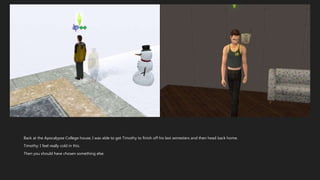 Back at the Apocalypse College house, I was able to get Timothy to finish off his last semesters and then head back home.
Timothy: I feel really cold in this.
Then you should have chosen something else.
 