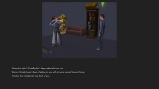 Cassandra: Mphf… I totally didn’t sleep naked with our son.
Warren: I totally haven’t been cheating on you with a townie named Shauna Chung.
Timothy: And I totally can hear both of you.
 