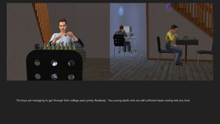 The boys are managing to get through their college years pretty flawlessly. Two young adults who are self-sufficient beats raising kids any time.
 