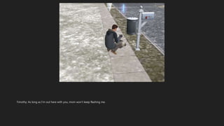 Timothy: As long as I’m out here with you, mom won’t keep flashing me.
 