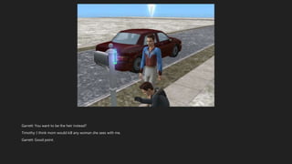 Garrett: You want to be the heir instead?
Timothy: I think mom would kill any woman she sees with me.
Garrett: Good point.
 