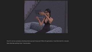 Since I’m not too sure about unlocking Science just yet (I may want Politics this generation), I have Edna look for a new job.
Edna: Edna like working in lab. It very lucrative.
 