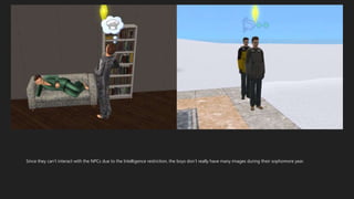 Since they can’t interact with the NPCs due to the Intelligence restriction, the boys don’t really have many images during their sophomore year.
 