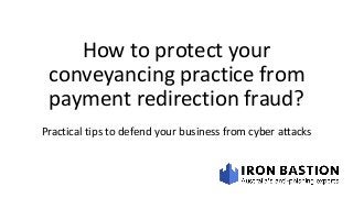 How to protect your
conveyancing practice from
payment redirection fraud?
Practical tips to defend your business from cyber attacks
 