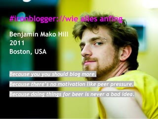 #ironblogger://wie alles anfing
Benjamin Mako Hill
2011
Boston, USA
Because you you should blog more.
Because there’s no motivation like peer pressure.
Because doing things for beer is never a bad idea.
 