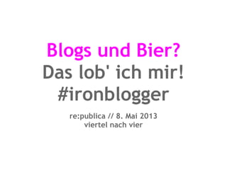 Blogs und Bier?
Das lob' ich mir!
#ironblogger
re:publica // 8. Mai 2013
viertel nach vier
 