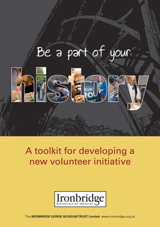 Be a part of your




A toolkit for developing a
 new volunteer initiative




The IRONBRIDGE GORGE MUSEUM TRUST Limited www.ironbridge.org.uk
 