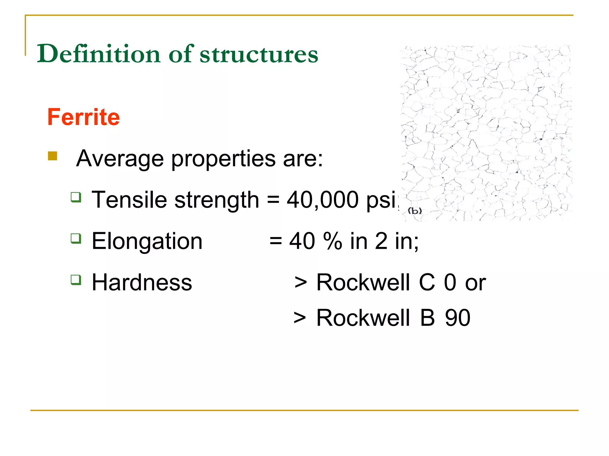 Definition of structures
Ferrite
 Average properties are:
 Tensile strength = 40,000 psi;
 Elongation = 40 % in 2 in;
 Hardness > Rockwell C 0 or
> Rockwell B 90
 
