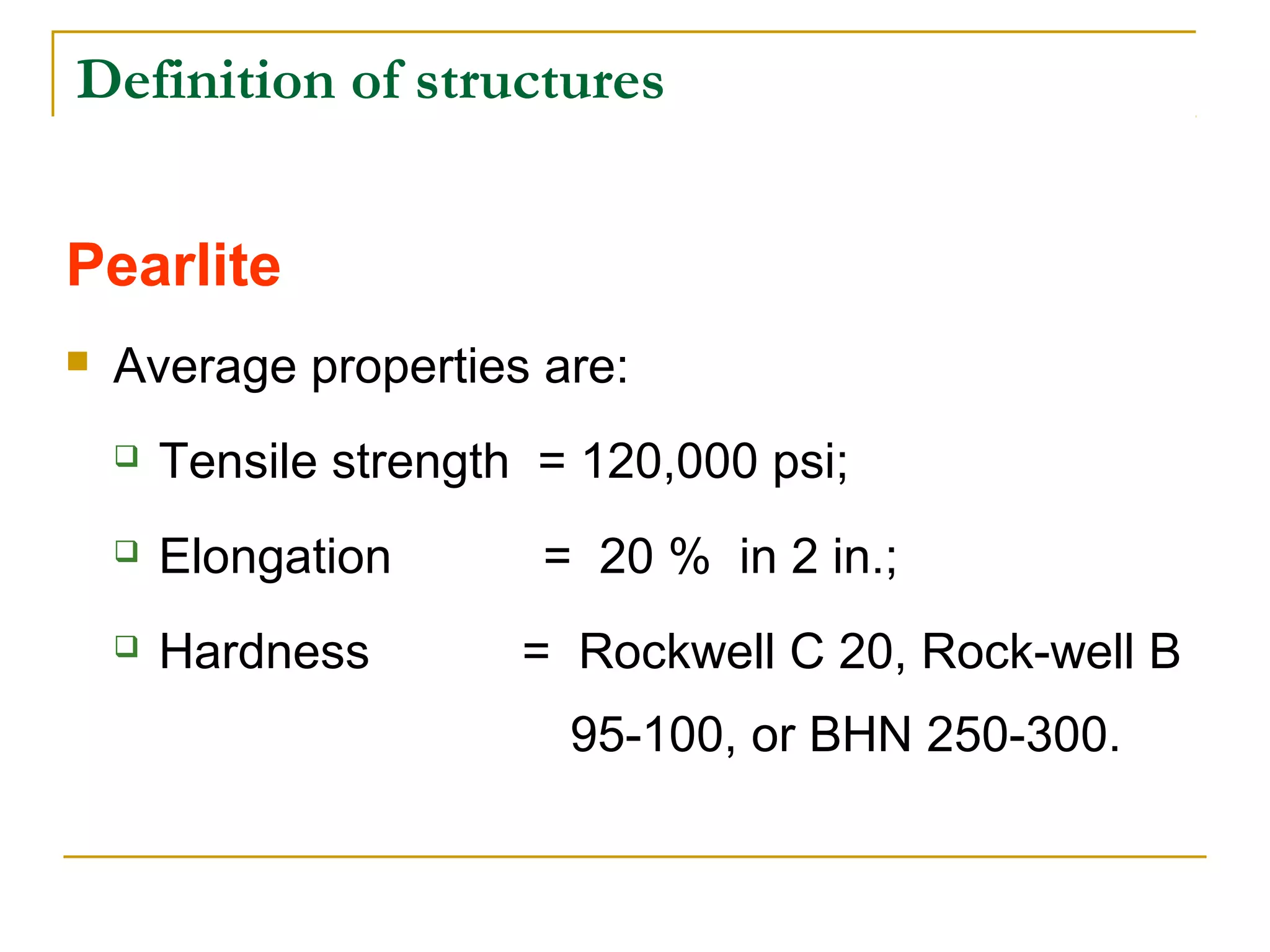 Definition of structures
Pearlite
 Average properties are:
 Tensile strength = 120,000 psi;
 Elongation = 20 % in 2 in.;
 Hardness = Rockwell C 20, Rock­well B
95­100, or BHN 250­300.
 