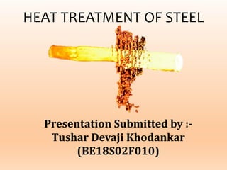 HEAT TREATMENT OF STEEL
Presentation Submitted by :-
Tushar Devaji Khodankar
(BE18S02F010)
 