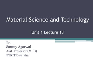 Material Science and Technology
Unit 1 Lecture 13
By:
Saumy Agarwal
Asst. Professor (MED)
BTKIT Dwarahat
 