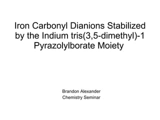 Iron Carbonyl Dianions Stabilized by the Indium tris(3,5-dimethyl)-1 Pyrazolylborate Moiety  Brandon Alexander Chemistry Seminar 