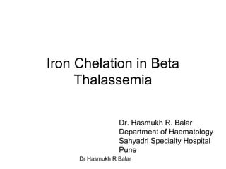 Dr Hasmukh R Balar
Iron Chelation in Beta
Thalassemia
Dr. Hasmukh R. Balar
Department of Haematology
Sahyadri Specialty Hospital
Pune
 