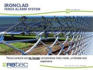 IRONCLAD
FENCE ALARM SYSTEM
Fence sensors are no longer complicated, tailor made, unreliable and
expensive.
 