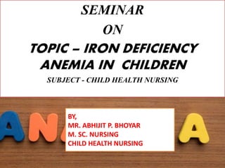 SEMINAR
ON
TOPIC – IRON DEFICIENCY
ANEMIA IN CHILDREN
SUBJECT - CHILD HEALTH NURSING
BY,
MR. ABHIJIT P. BHOYAR
M. SC. NURSING
CHILD HEALTH NURSING
 