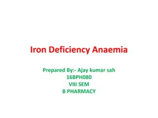 Iron Deficiency Anaemia
Prepared By:- Ajay kumar sah
16BPH080
VIII SEM
B PHARMACY
 