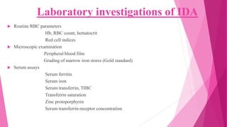 Laboratory investigations of IDA
 Routine RBC parameters
Hb, RBC count, hematocrit
Red cell indices
 Microscopic examination
Peripheral blood film
Grading of marrow iron stores (Gold standard)
 Serum assays
Serum ferritin
Serum iron
Serum transferrin, TIBC
Transferrin saturation
Zinc protoporphyrin
Serum transferrin receptor concentration
 