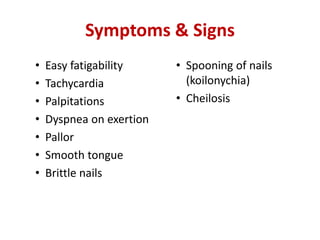 Symptoms & Signs
• Easy fatigability
• Tachycardia
• Palpitations
• Dyspnea on exertion
• Pallor
• Smooth tongue
• Brittle nails
• Spooning of nails
(koilonychia)
• Cheilosis
 