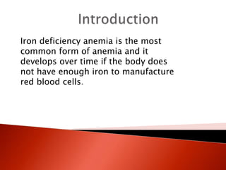 Iron deficiency anemia is the most
common form of anemia and it
develops over time if the body does
not have enough iron to manufacture
red blood cells.
 