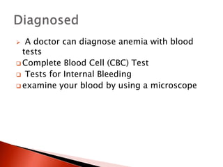  A doctor can diagnose anemia with blood
tests
 Complete Blood Cell (CBC) Test
 Tests for Internal Bleeding
 examine your blood by using a microscope
 
