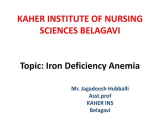KAHER INSTITUTE OF NURSING
SCIENCES BELAGAVI
Topic: Iron Deficiency Anemia
Mr. Jagadeesh Hubballi
Asst.prof
KAHER INS
Belagavi
 
