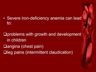 • Severe iron-deficiency anemia can lead
to:
problems with growth and development
in children
angina (chest pain)
leg pains (intermittent claudication)
 