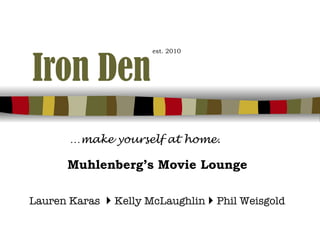 Iron Den   est. 2010 … make yourself at home. Muhlenberg’s Movie Lounge Lauren Karas      Kelly McLaughlin      Phil Weisgold   