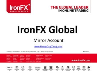 www.IronFX.com
1
Authorised & regulated by FCA, ASIC, DFSA, FSB, FSP, CRFIN, UCRFIN, CySEC ● Member of Eurex Exchange April 2015
IronFX Global
Mirror Account
www.HoangCongThang.com
 
