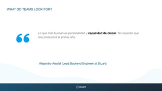 Lo que más buscan es personalidad y capacidad de crecer. No esperan que
sea productiva el primer año.
Alejandro Arrufat (Lead Backend Engineer at Stuart)
WHAT DO TEAMS LOOK FOR?
 