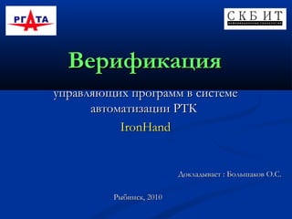 Верификация
управляющих программ в системе
автоматизации РТК
IronHand

Докладывает : Большаков О.С.
Рыбинск, 2010

 