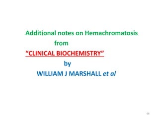 Additional notes on Hemachromatosis
from
“CLINICAL BIOCHEMISTRY”
by
WILLIAM J MARSHALL et al
68
 