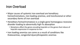Iron Overload
• Major causes of systemic iron overload are hereditary
hemochromatosis, iron loading anemias, and transfusi...