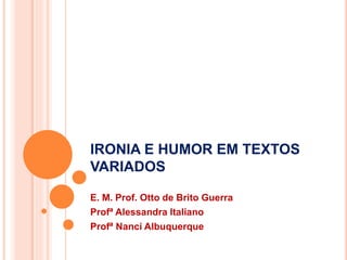 IRONIA E HUMOR EM TEXTOS
VARIADOS
E. M. Prof. Otto de Brito Guerra
Profª Alessandra Italiano
Profª Nanci Albuquerque
 