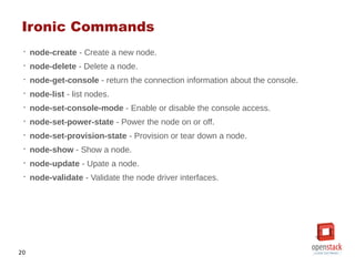 20
Ironic Commands
•
node-create - Create a new node.
•
node-delete - Delete a node.
•
node-get-console - return the conne...