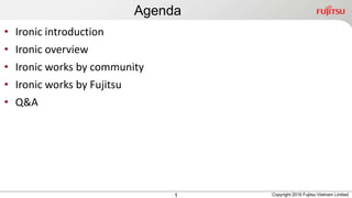 Agenda
1
• Ironic introduction
• Ironic overview
• Ironic works by community
• Ironic works by Fujitsu
• Q&A
Copyright 2016 Fujitsu Vietnam Limited
 