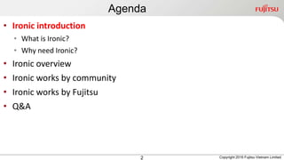 Agenda
2
• Ironic introduction
• What is Ironic?
• Why need Ironic?
• Ironic overview
• Ironic works by community
• Ironic works by Fujitsu
• Q&A
Copyright 2016 Fujitsu Vietnam Limited
 