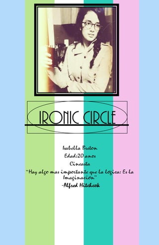 Ironic Circle
Isabella Breton
Edad:20 anos
Cineasta
“Hay algo mas importante que la lógica: Es la
Imaginación”
-Alfred Hitchcok
 