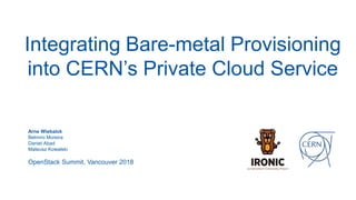 Integrating Bare-metal Provisioning
into CERN’s Private Cloud Service
Arne Wiebalck
Belmiro Moreira
Daniel Abad
Mateusz Kowalski
OpenStack Summit, Vancouver 2018
 