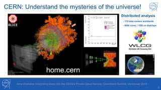 CERN: Understand the mysteries of the universe!
5
home.cern
Distributed analysis
- 170 data centers worldwide
- 800k cores, ~1EB on disk/tape
Arne Wiebalck: Integrating Ironic into the CERN’s Private Cloud Service, OpenStack Summit, Vancouver 2018
 