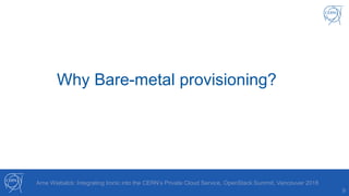 9
Arne Wiebalck: Integrating Ironic into the CERN’s Private Cloud Service, OpenStack Summit, Vancouver 2018
Why Bare-metal provisioning?
 