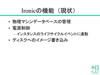 Ironicの機能（現状）
• 物理マシンデータベースの管理
• 電源制御
– インスタンスのライフサイクルイベントに連動
• ディスクへのイメージ書き込み
 