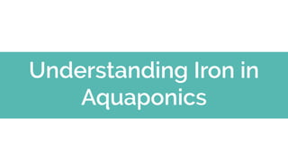 Understanding Iron in
Aquaponics
 