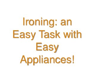 Ironing: an
Easy Task with
Easy
Appliances!
 